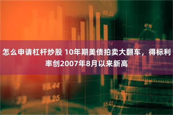 怎么申请杠杆炒股 10年期美债拍卖大翻车，得标利率创2007年8月以来新高