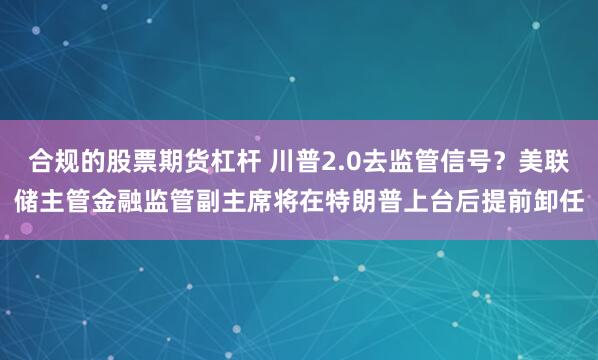 合规的股票期货杠杆 川普2.0去监管信号？美联储主管金融监管副主席将在特朗普上台后提前卸任