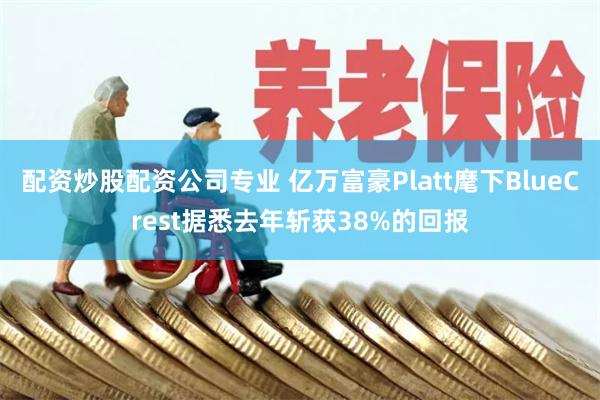 配资炒股配资公司专业 亿万富豪Platt麾下BlueCrest据悉去年斩获38%的回报