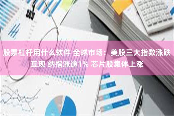 股票杠杆用什么软件 全球市场：美股三大指数涨跌互现 纳指涨逾1% 芯片股集体上涨