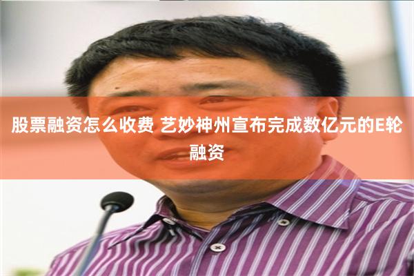 股票融资怎么收费 艺妙神州宣布完成数亿元的E轮融资