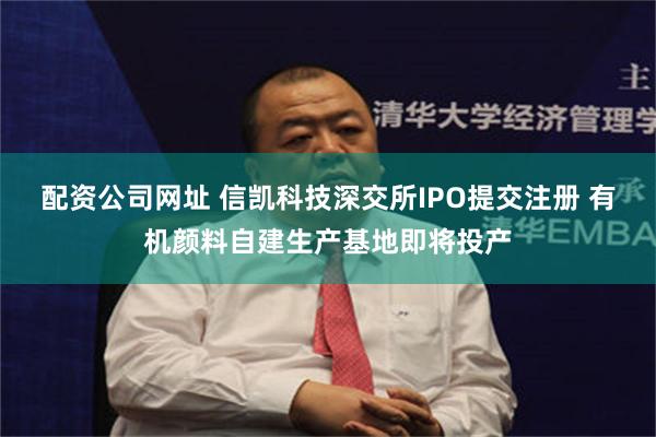 配资公司网址 信凯科技深交所IPO提交注册 有机颜料自建生产基地即将投产