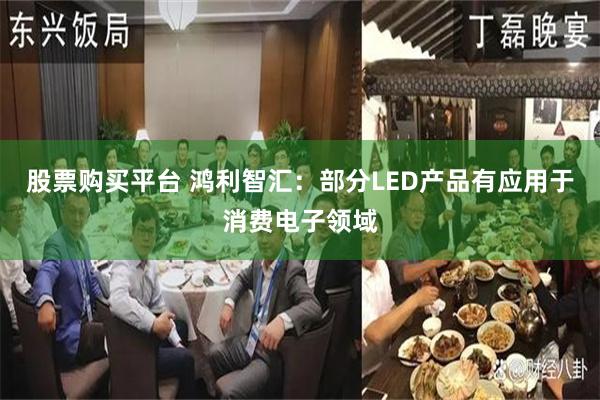 股票购买平台 鸿利智汇：部分LED产品有应用于消费电子领域