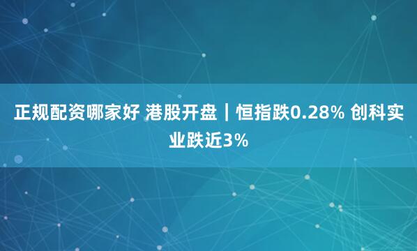 正规配资哪家好 港股开盘｜恒指跌0.28% 创科实业跌近3%