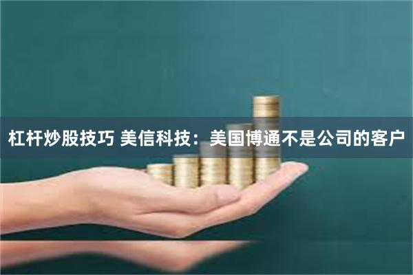 杠杆炒股技巧 美信科技：美国博通不是公司的客户