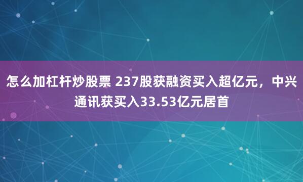 怎么加杠杆炒股票 237股获融资买入超亿元，中兴通讯获买入33.53亿元居首