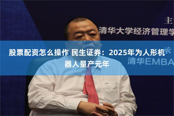 股票配资怎么操作 民生证券：2025年为人形机器人量产元年