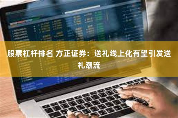 股票杠杆排名 方正证券：送礼线上化有望引发送礼潮流