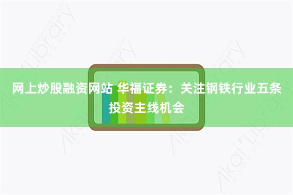 网上炒股融资网站 华福证券：关注钢铁行业五条投资主线机会