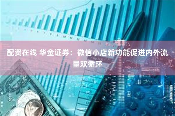 配资在线 华金证券：微信小店新功能促进内外流量双循环