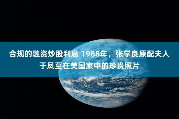 合规的融资炒股利息 1988年，张学良原配夫人于凤至在美国家中的珍贵照片