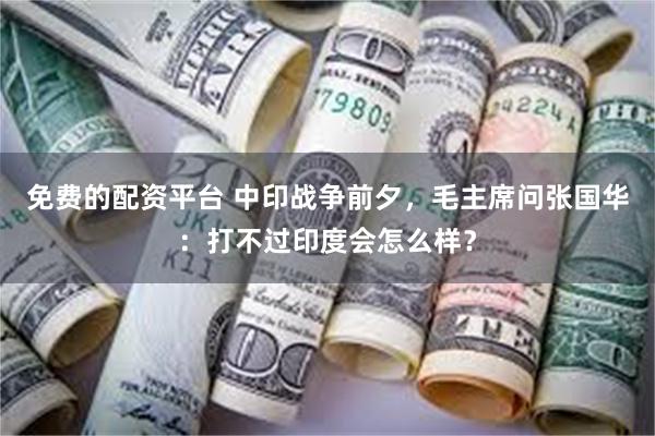 免费的配资平台 中印战争前夕，毛主席问张国华：打不过印度会怎么样？