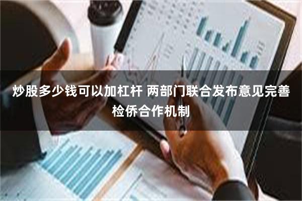 炒股多少钱可以加杠杆 两部门联合发布意见完善检侨合作机制