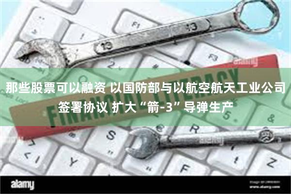 那些股票可以融资 以国防部与以航空航天工业公司签署协议 扩大“箭-3”导弹生产