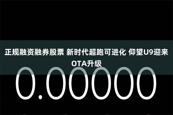 正规融资融券股票 新时代超跑可进化 仰望U9迎来OTA升级