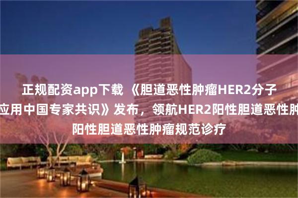 正规配资app下载 《胆道恶性肿瘤HER2分子诊断与临床应用中国专家共识》发布，领航HER2阳性胆道恶性肿瘤规范诊疗