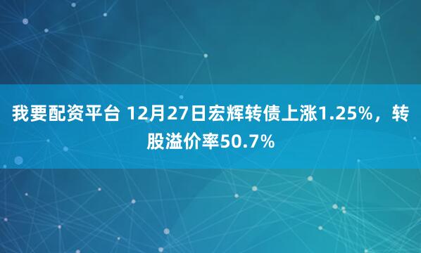 我要配资平台 12月27日宏辉转债上涨1.25%，转股溢价率50.7%