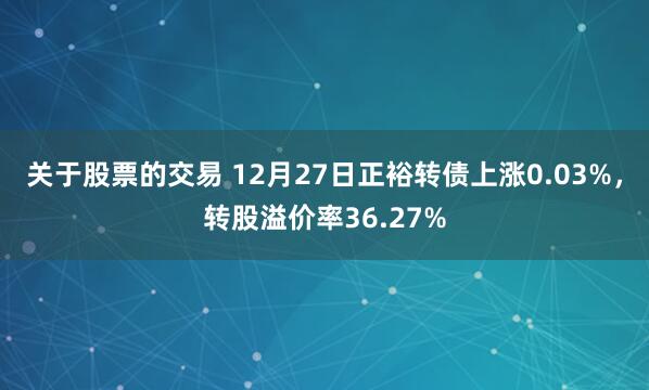 关于股票的交易 12月27日正裕转债上涨0.03%，转股溢价率36.27%