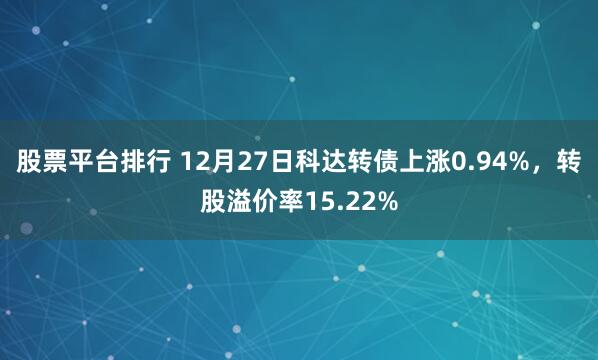 股票平台排行 12月27日科达转债上涨0.94%，转股溢价率15.22%