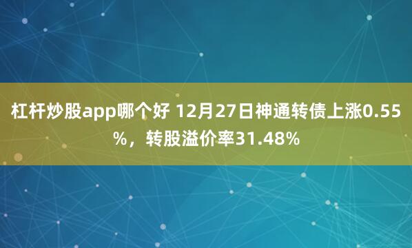 杠杆炒股app哪个好 12月27日神通转债上涨0.55%，转股溢价率31.48%