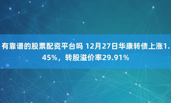 有靠谱的股票配资平台吗 12月27日华康转债上涨1.45%，转股溢价率29.91%