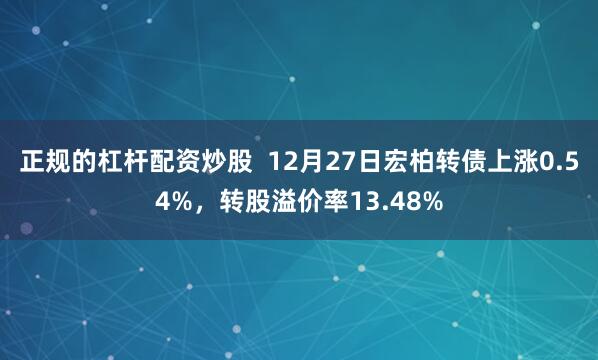 正规的杠杆配资炒股  12月27日宏柏转债上涨0.54%，转股溢价率13.48%