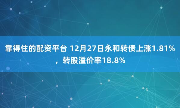 靠得住的配资平台 12月27日永和转债上涨1.81%，转股溢价率18.8%