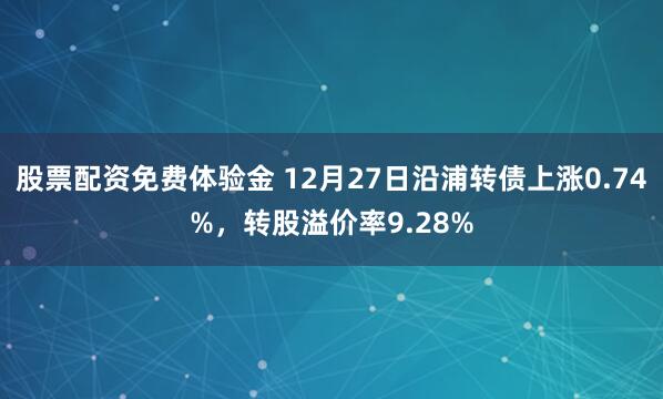 股票配资免费体验金 12月27日沿浦转债上涨0.74%，转股溢价率9.28%