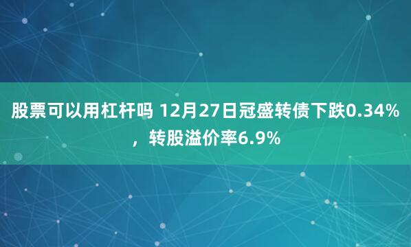 股票可以用杠杆吗 12月27日冠盛转债下跌0.34%，转股溢价率6.9%