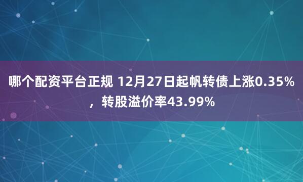 哪个配资平台正规 12月27日起帆转债上涨0.35%，转股溢价率43.99%