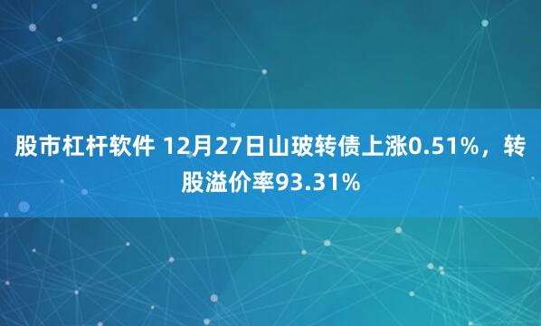 股市杠杆软件 12月27日山玻转债上涨0.51%，转股溢价率93.31%