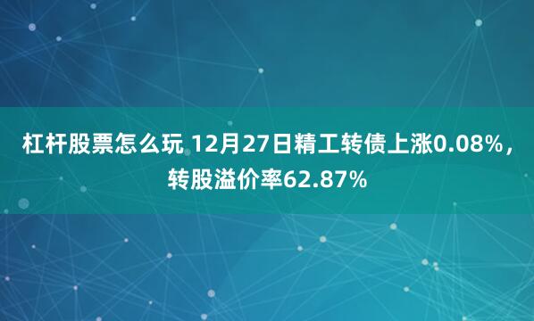 杠杆股票怎么玩 12月27日精工转债上涨0.08%，转股溢价率62.87%