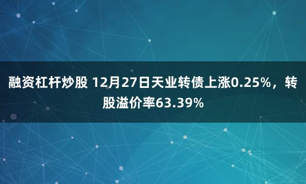 融资杠杆炒股 12月27日天业转债上涨0.25%，转股溢价率63.39%