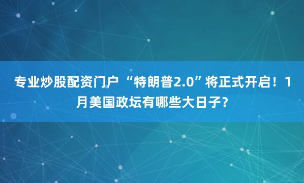 专业炒股配资门户 “特朗普2.0”将正式开启！1月美国政坛有哪些大日子？