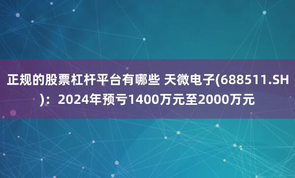 正规的股票杠杆平台有哪些 天微电子(688511.SH)：2024年预亏1400万元至2000万元