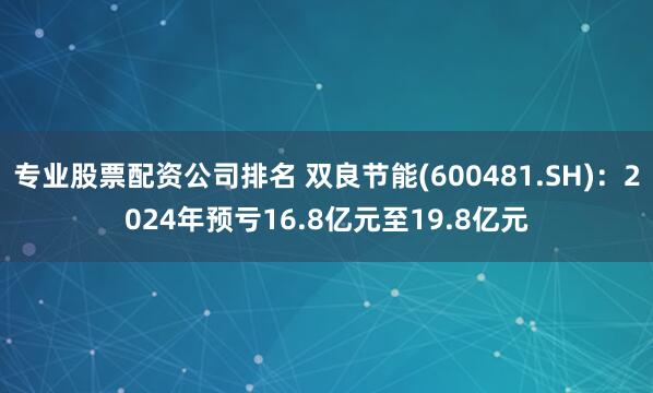 专业股票配资公司排名 双良节能(600481.SH)：2024年预亏16.8亿元至19.8亿元