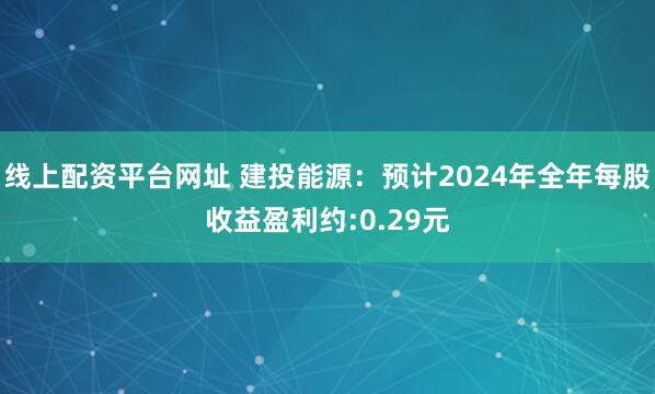 线上配资平台网址 建投能源：预计2024年全年每股收益盈利约:0.29元