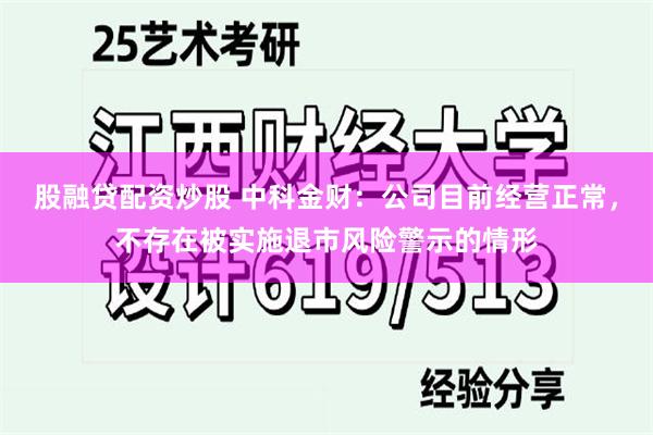 股融贷配资炒股 中科金财：公司目前经营正常，不存在被实施退市风险警示的情形