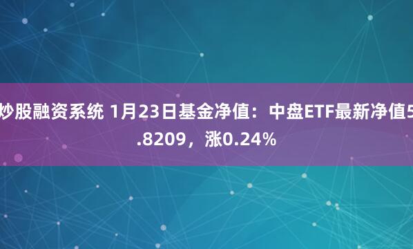 炒股融资系统 1月23日基金净值：中盘ETF最新净值5.8209，涨0.24%