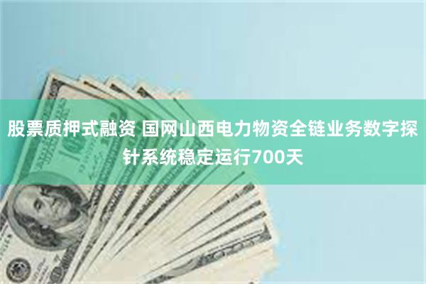 股票质押式融资 国网山西电力物资全链业务数字探针系统稳定运行700天