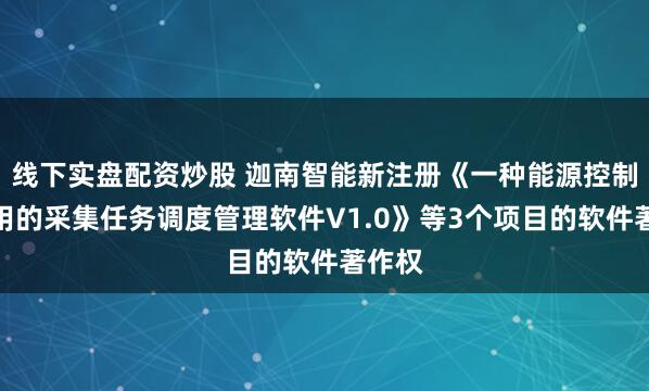 线下实盘配资炒股 迦南智能新注册《一种能源控制器专用的采集任务调度管理软件V1.0》等3个项目的软件著作权