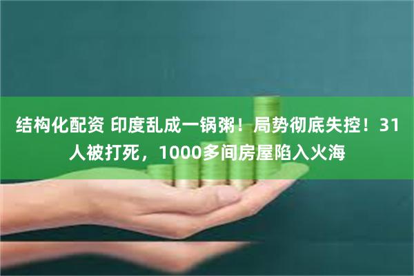 结构化配资 印度乱成一锅粥！局势彻底失控！31人被打死，1000多间房屋陷入火海