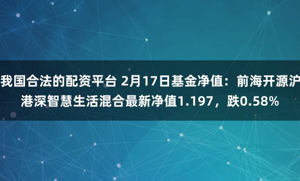 我国合法的配资平台 2月17日基金净值：前海开源沪港深智慧生活混合最新净值1.197，跌0.58%