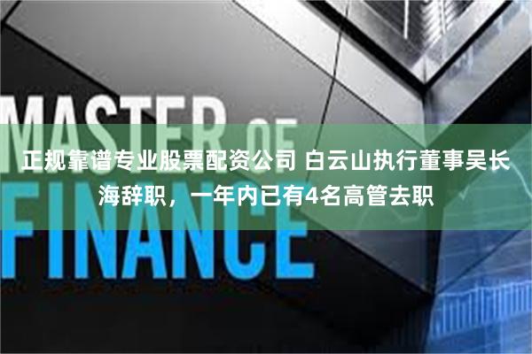 正规靠谱专业股票配资公司 白云山执行董事吴长海辞职，一年内已有4名高管去职