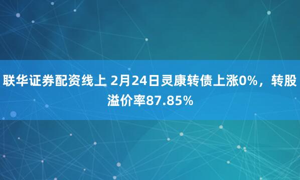 联华证券配资线上 2月24日灵康转债上涨0%，转股溢价率87.85%