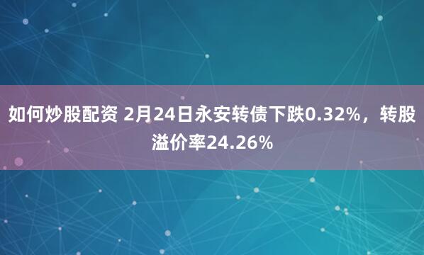 如何炒股配资 2月24日永安转债下跌0.32%，转股溢价率24.26%