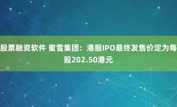 股票融资软件 蜜雪集团：港股IPO最终发售价定为每股202.50港元