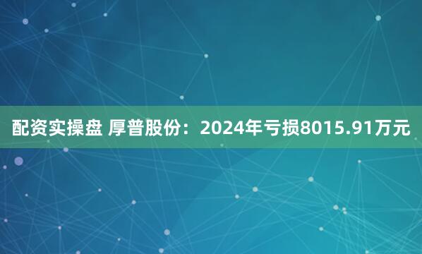 配资实操盘 厚普股份：2024年亏损8015.91万元