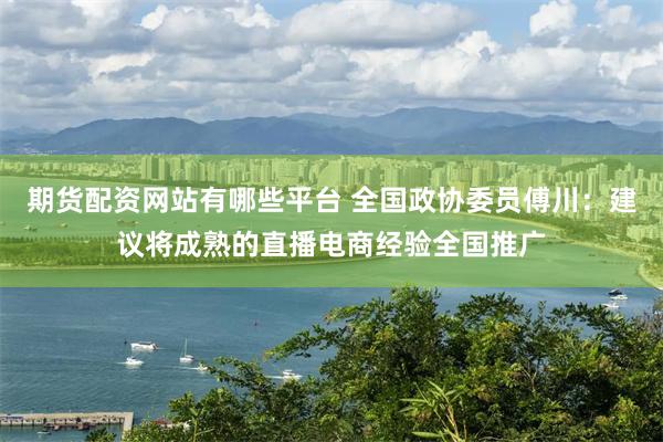 期货配资网站有哪些平台 全国政协委员傅川：建议将成熟的直播电商经验全国推广