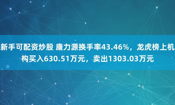 新手可配资炒股 康力源换手率43.46%，龙虎榜上机构买入630.51万元，卖出1303.03万元